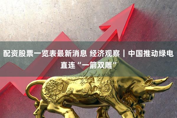 配资股票一览表最新消息 经济观察|中国推动绿电直连“一箭双雕”
