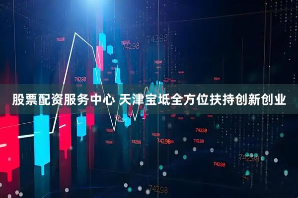 股票配资服务中心 天津宝坻全方位扶持创新创业