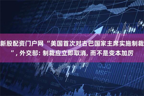 新股配资门户网 “美国首次对古巴国家主席实施制裁”, 外交部: 制裁应立即取消, 而不是变本加厉