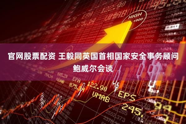 官网股票配资 王毅同英国首相国家安全事务顾问鲍威尔会谈