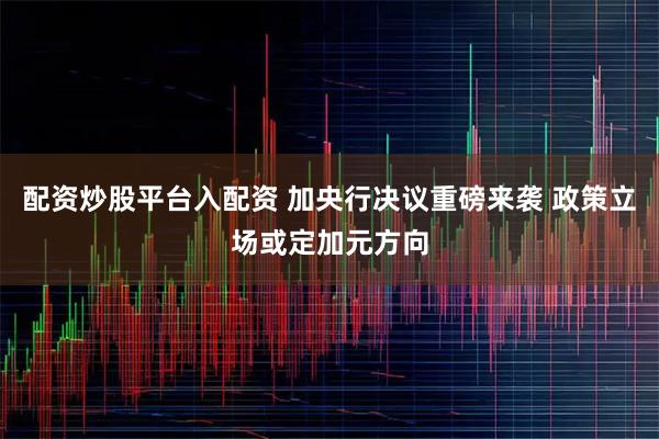 配资炒股平台入配资 加央行决议重磅来袭 政策立场或定加元方向