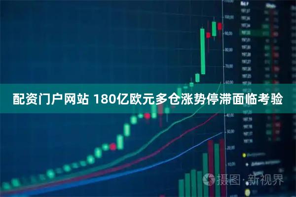 配资门户网站 180亿欧元多仓涨势停滞面临考验