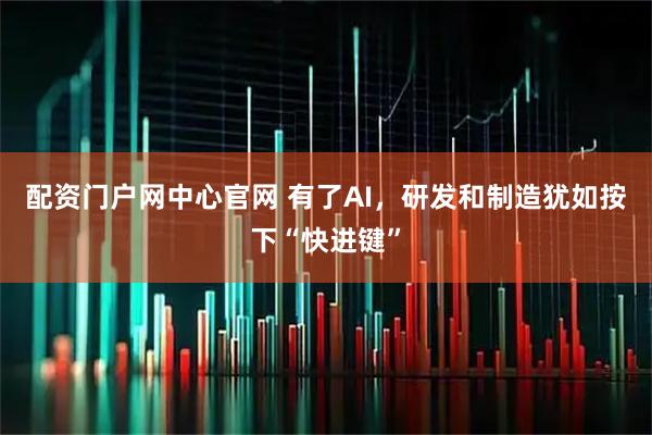 配资门户网中心官网 有了AI,研发和制造犹如按下“快进键”