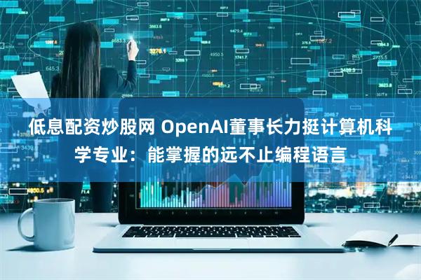低息配资炒股网 OpenAI董事长力挺计算机科学专业:能掌握的远不止编程语言