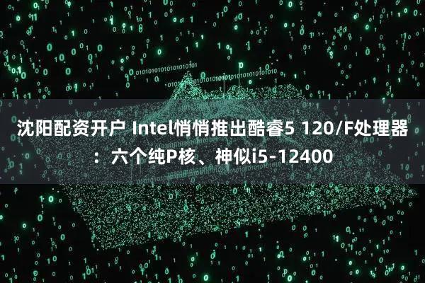 沈阳配资开户 Intel悄悄推出酷睿5 120/F处理器:六个纯P核、神似i5-12400