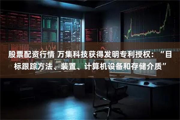 股票配资行情 万集科技获得发明专利授权:“目标跟踪方法、装置、计算机设备和存储介质”