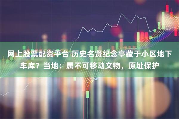 网上股票配资平台 历史名贤纪念亭藏于小区地下车库?当地:属不可移动文物,原址保护
