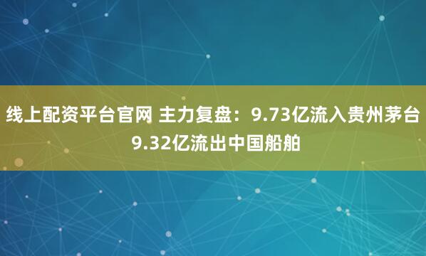 线上配资平台官网 主力复盘:9.73亿流入贵州茅台 9.32亿流出中国船舶