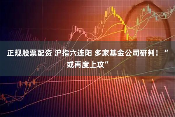 正规股票配资 沪指六连阳 多家基金公司研判!“或再度上攻”