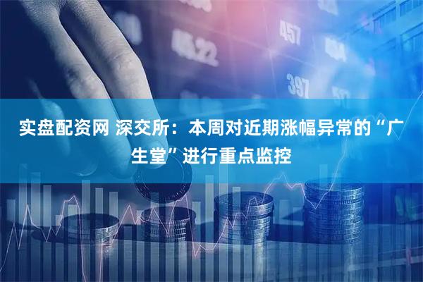 实盘配资网 深交所:本周对近期涨幅异常的“广生堂”进行重点监控
