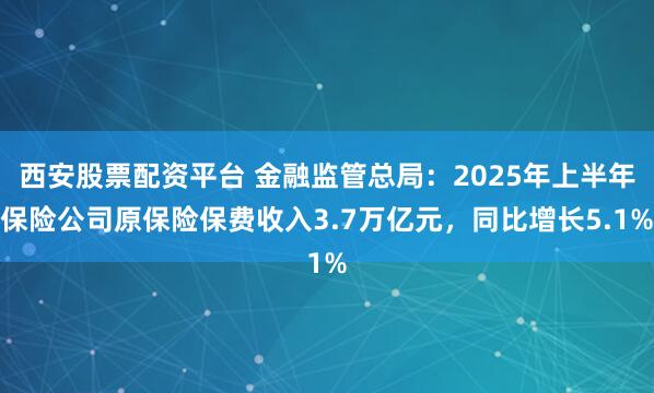 西安股票配资平台 金融监管总局:2025年上半年保险公司原保险保费收入3.7万亿元,同比增长5.1%