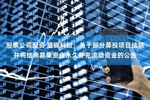 股票公司配资 蓝晓科技:关于部分募投项目结项并将结余募集资金永久补充流动资金的公告