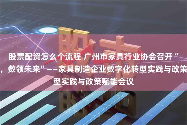 股票配资怎么个流程 广州市家具行业协会召开“智启新程,数领未来”——家具制造企业数字化转型实践与政策赋能会议