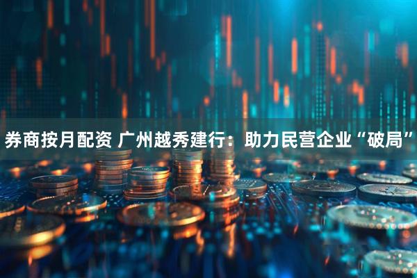 券商按月配资 广州越秀建行:助力民营企业“破局”