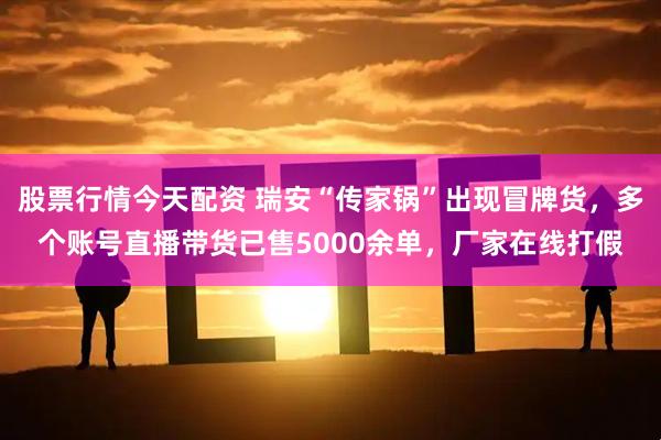 股票行情今天配资 瑞安“传家锅”出现冒牌货,多个账号直播带货已售5000余单,厂家在线打假