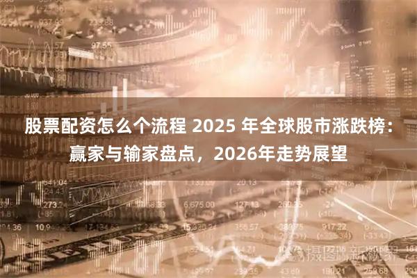股票配资怎么个流程 2025 年全球股市涨跌榜:赢家与输家盘点,2026年走势展望