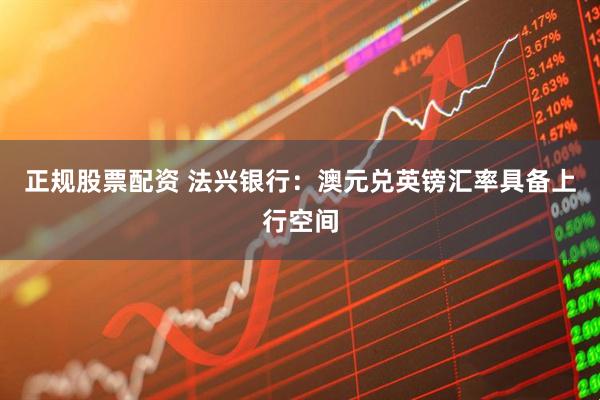 正规股票配资 法兴银行:澳元兑英镑汇率具备上行空间