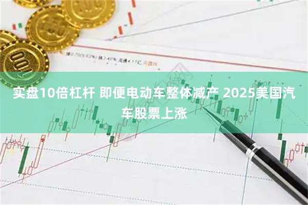 实盘10倍杠杆 即便电动车整体减产 2025美国汽车股票上涨
