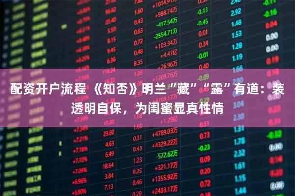 配资开户流程 《知否》明兰“藏”“露”有道：装透明自保，为闺蜜显真性情