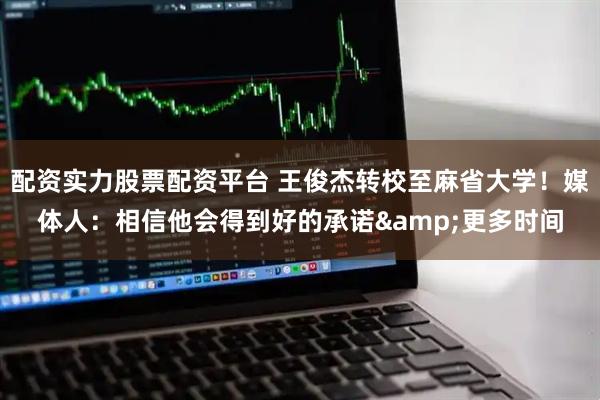 配资实力股票配资平台 王俊杰转校至麻省大学！媒体人：相信他会得到好的承诺&更多时间
