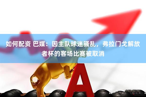如何配资 巴媒：因主队球迷骚乱，弗拉门戈解放者杯的客场比赛被取消