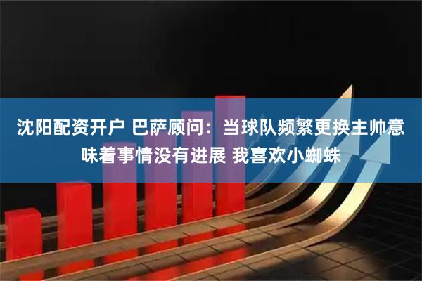 沈阳配资开户 巴萨顾问：当球队频繁更换主帅意味着事情没有进展 我喜欢小蜘蛛