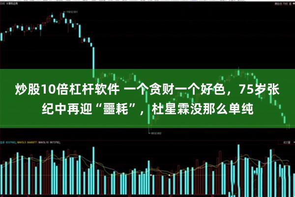 炒股10倍杠杆软件 一个贪财一个好色，75岁张纪中再迎“噩耗”，杜星霖没那么单纯