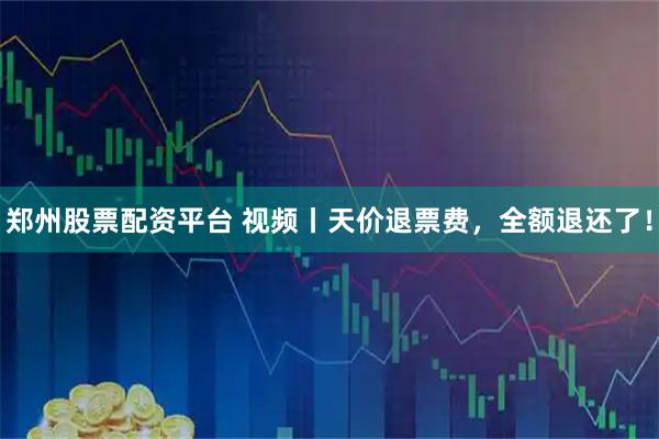 郑州股票配资平台 视频丨天价退票费，全额退还了！