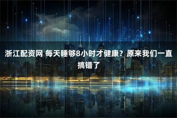 浙江配资网 每天睡够8小时才健康？原来我们一直搞错了