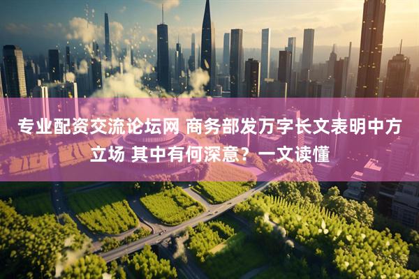 专业配资交流论坛网 商务部发万字长文表明中方立场 其中有何深意？一文读懂