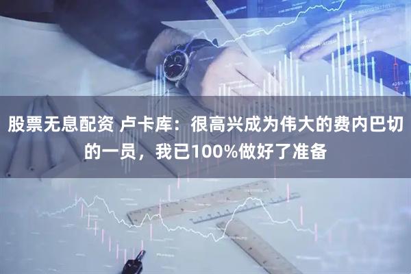股票无息配资 卢卡库：很高兴成为伟大的费内巴切的一员，我已100%做好了准备