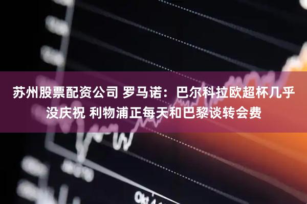 苏州股票配资公司 罗马诺：巴尔科拉欧超杯几乎没庆祝 利物浦正每天和巴黎谈转会费