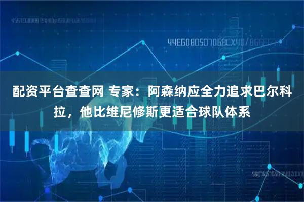 配资平台查查网 专家：阿森纳应全力追求巴尔科拉，他比维尼修斯更适合球队体系