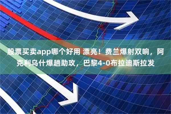 股票买卖app哪个好用 漂亮！费兰爆射双响，阿克利乌什爆趟助攻，巴黎4-0布拉迪斯拉发