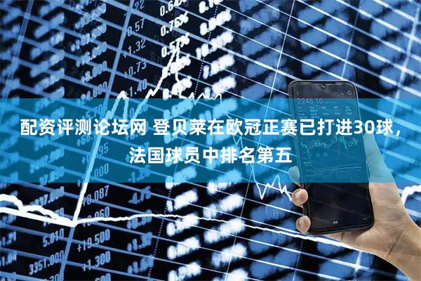 配资评测论坛网 登贝莱在欧冠正赛已打进30球，法国球员中排名第五